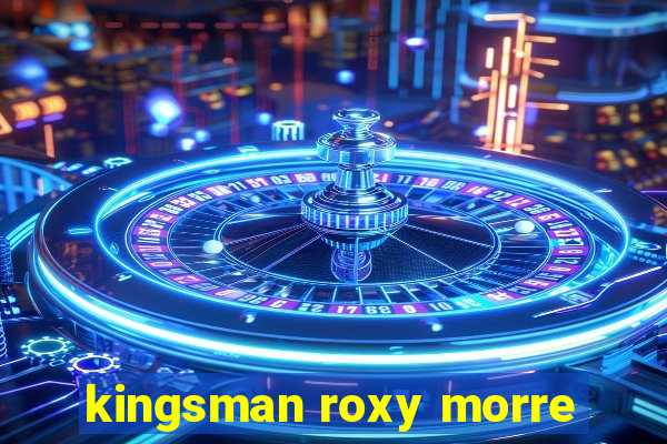 kingsman roxy morre